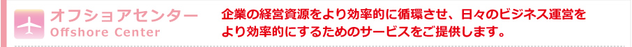 オフショアセンター　企業の経営資源をより効率的に循環させ、日々のビジネス運営をより効率的にするためのサービスをご提供します。